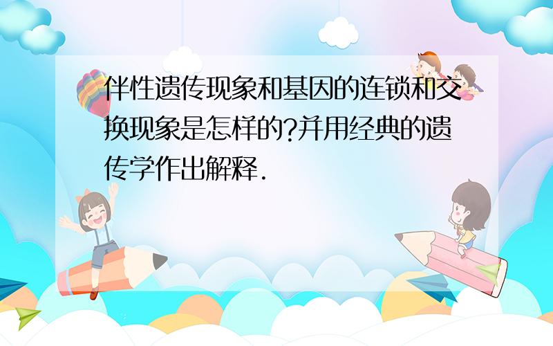 伴性遗传现象和基因的连锁和交换现象是怎样的?并用经典的遗传学作出解释.