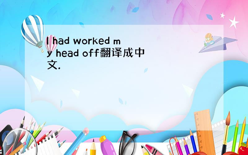 I had worked my head off翻译成中文.