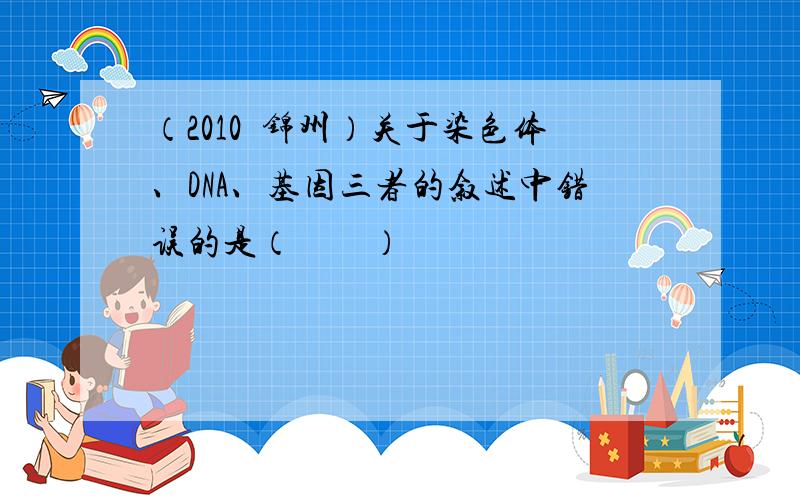 （2010•锦州）关于染色体、DNA、基因三者的叙述中错误的是（　　）