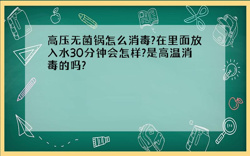 高压无菌锅怎么消毒?在里面放入水30分钟会怎样?是高温消毒的吗?