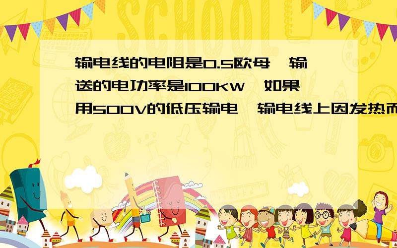 输电线的电阻是0.5欧母,输送的电功率是100KW,如果用500V的低压输电,输电线上因发热而消耗的电功率是多少?若改用