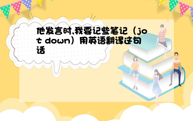 他发言时,我要记些笔记（jot down）用英语翻译这句话