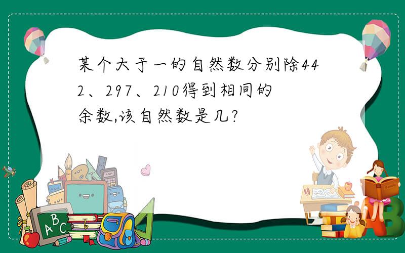 某个大于一的自然数分别除442、297、210得到相同的余数,该自然数是几?