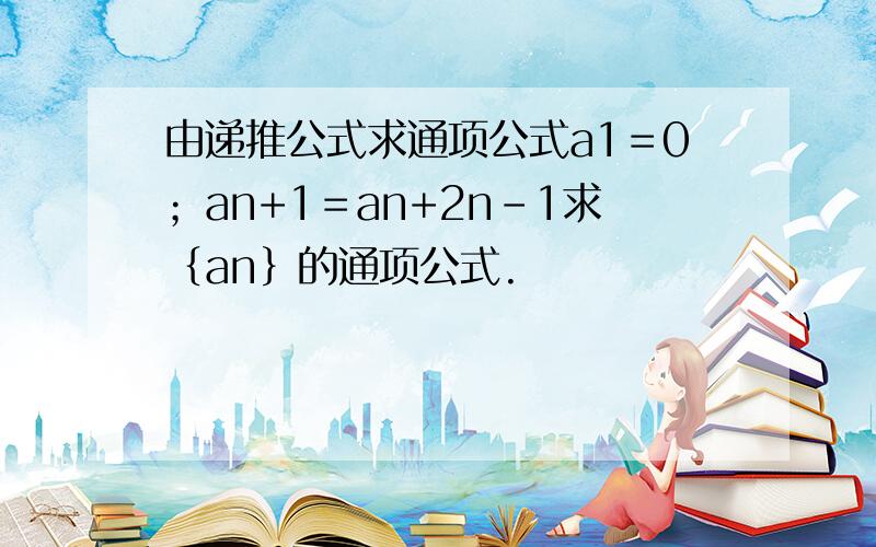 由递推公式求通项公式a1＝0；an+1＝an+2n-1求｛an｝的通项公式.