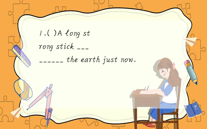 1.( )A long strong stick _________ the earth just now.