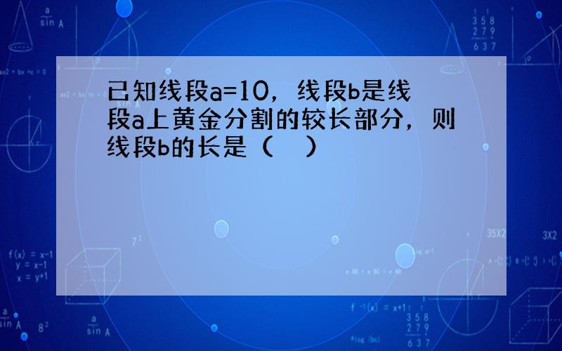 已知线段a=10，线段b是线段a上黄金分割的较长部分，则线段b的长是（　　）