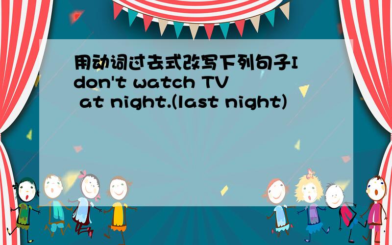 用动词过去式改写下列句子I don't watch TV at night.(last night)