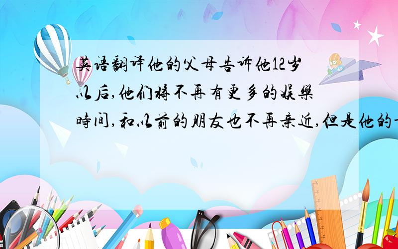 英语翻译他的父母告诉他12岁以后,他们将不再有更多的娱乐时间,和以前的朋友也不再亲近,但是他的母亲告诉他.他将结交不同年