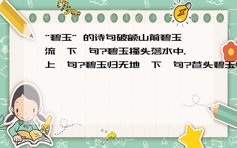 “碧玉” 的诗句破额山前碧玉流,下一句?碧玉搔头落水中.上一句?碧玉归无地,下一句?苍头碧玉尽家生.上一句?