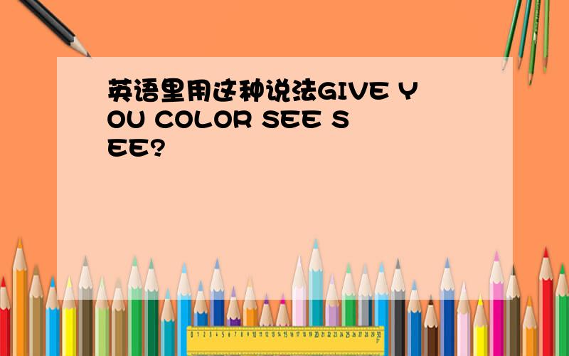 英语里用这种说法GIVE YOU COLOR SEE SEE?