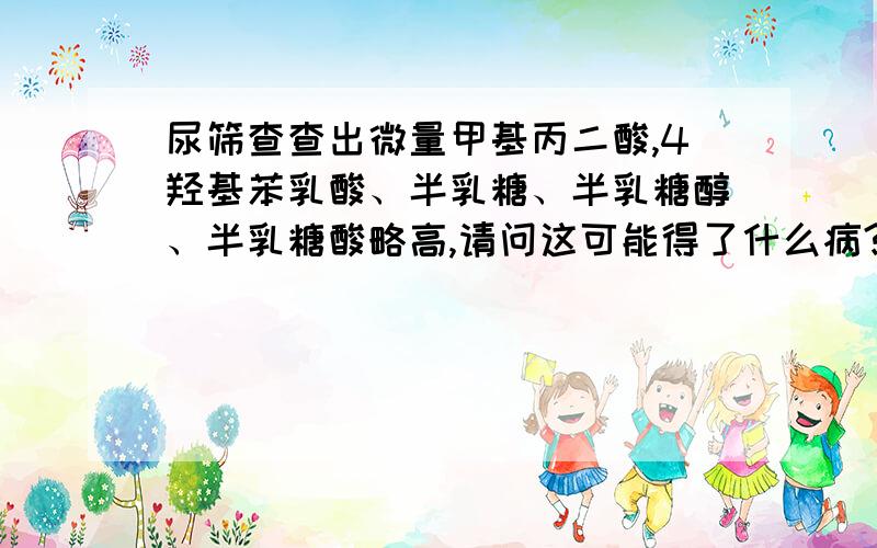 尿筛查查出微量甲基丙二酸,4羟基苯乳酸、半乳糖、半乳糖醇、半乳糖酸略高,请问这可能得了什么病?