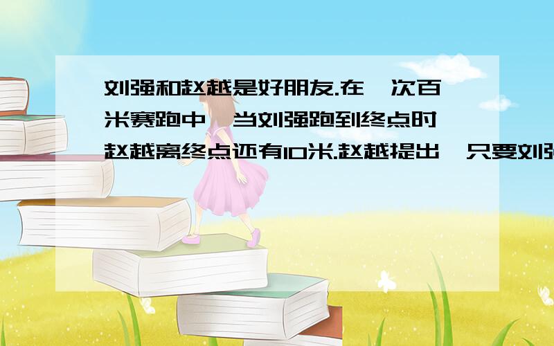 刘强和赵越是好朋友.在一次百米赛跑中,当刘强跑到终点时,赵越离终点还有10米.赵越提出,只要刘强在起