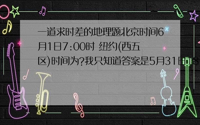 一道求时差的地理题北京时间6月1日7:00时 纽约(西五区)时间为?我只知道答案是5月31日18:00 两地时差为13小