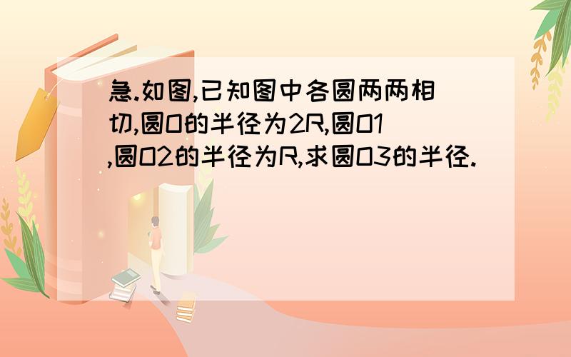 急.如图,已知图中各圆两两相切,圆O的半径为2R,圆O1,圆O2的半径为R,求圆O3的半径.