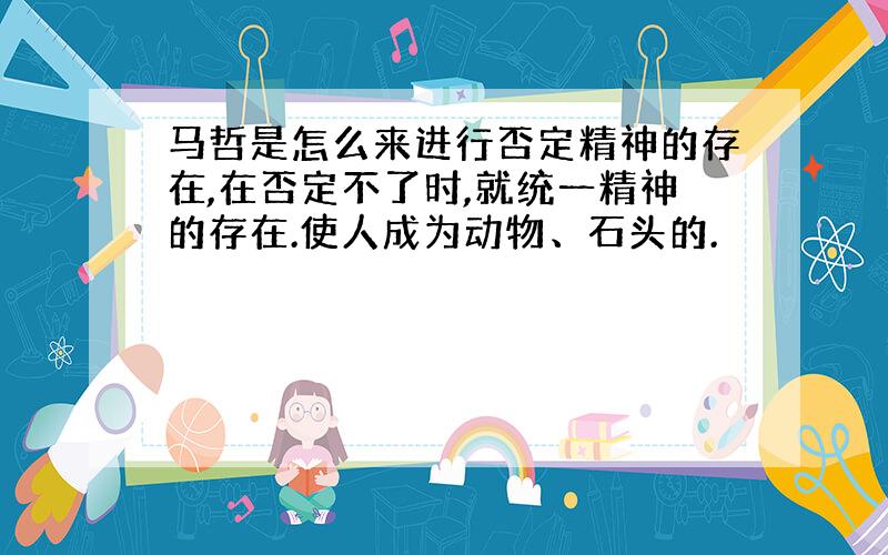 马哲是怎么来进行否定精神的存在,在否定不了时,就统一精神的存在.使人成为动物、石头的.