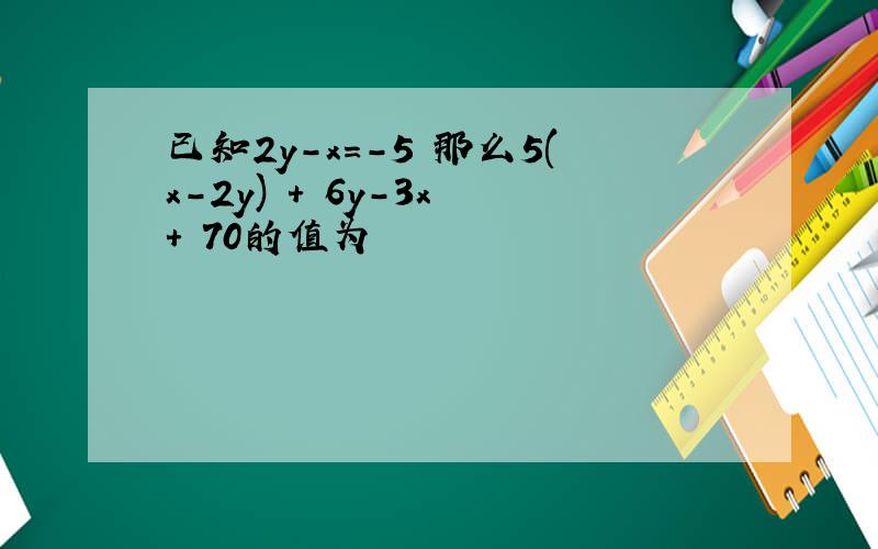 已知2y-x=-5 那么5(x-2y) + 6y-3x + 70的值为