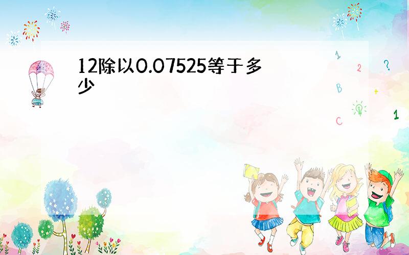 12除以0.07525等于多少