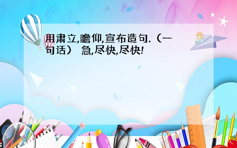 用肃立,瞻仰,宣布造句.（一句话） 急,尽快,尽快!