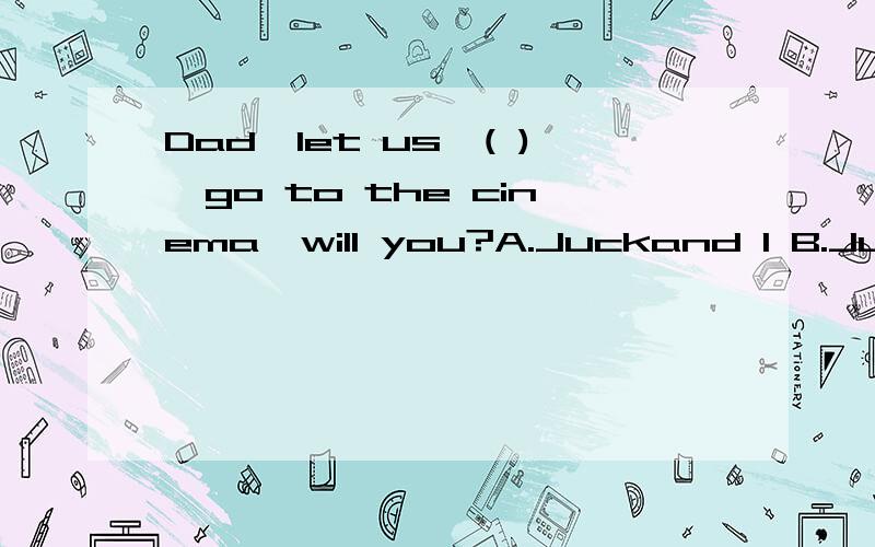 Dad,let us,( ),go to the cinema,will you?A.Juckand I B.Jucka