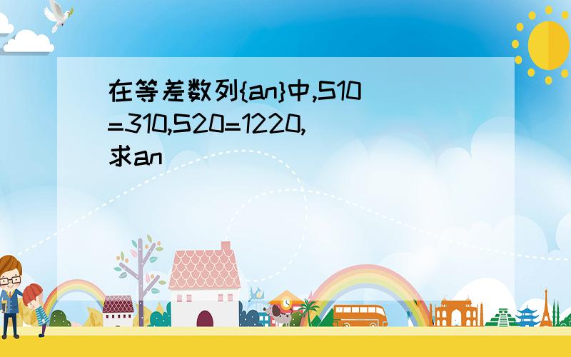 在等差数列{an}中,S10=310,S20=1220,求an