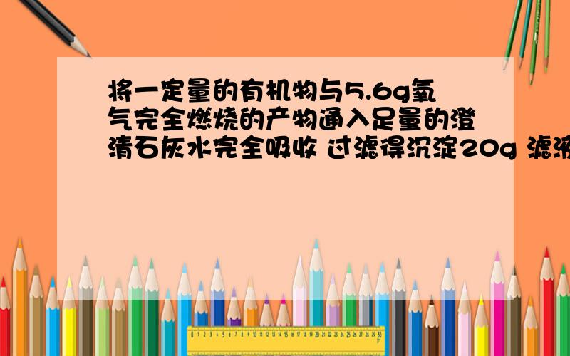 将一定量的有机物与5.6g氧气完全燃烧的产物通入足量的澄清石灰水完全吸收 过滤得沉淀20g 滤液质量比石灰水