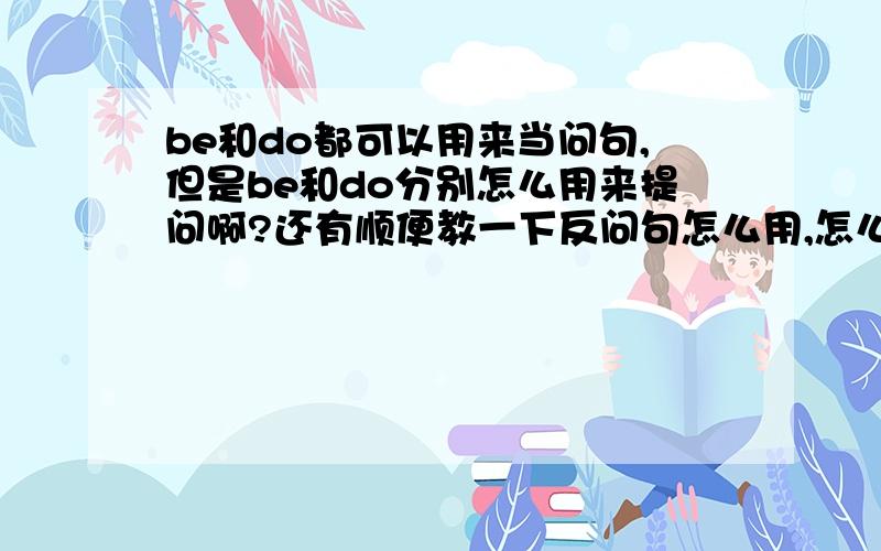 be和do都可以用来当问句,但是be和do分别怎么用来提问啊?还有顺便教一下反问句怎么用,怎么回答