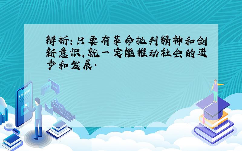 辨析：只要有革命批判精神和创新意识,就一定能推动社会的进步和发展.