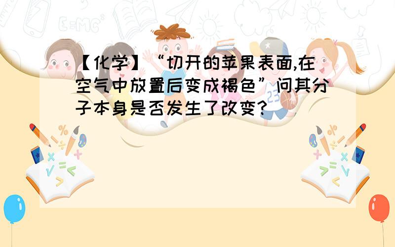 【化学】“切开的苹果表面,在空气中放置后变成褐色”问其分子本身是否发生了改变?