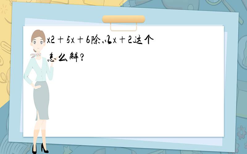 x2+5x+6除以x+2这个怎么解?