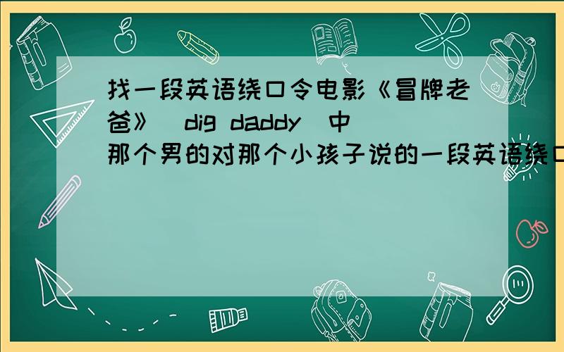 找一段英语绕口令电影《冒牌老爸》（dig daddy）中那个男的对那个小孩子说的一段英语绕口令是什么.知道的人告诉下我好