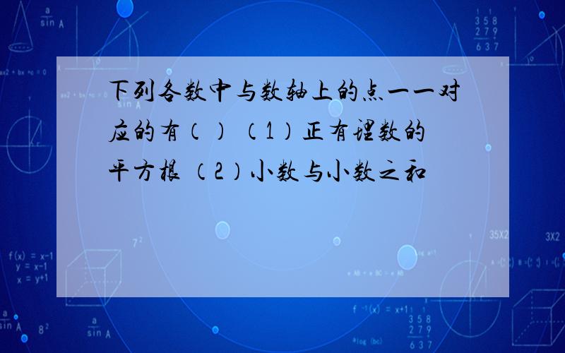 下列各数中与数轴上的点一一对应的有（） （1）正有理数的平方根 （2）小数与小数之和