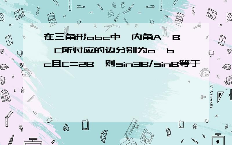 在三角形abc中,内角A、B、C所对应的边分别为a、b、c且C=2B,则sin3B/sinB等于