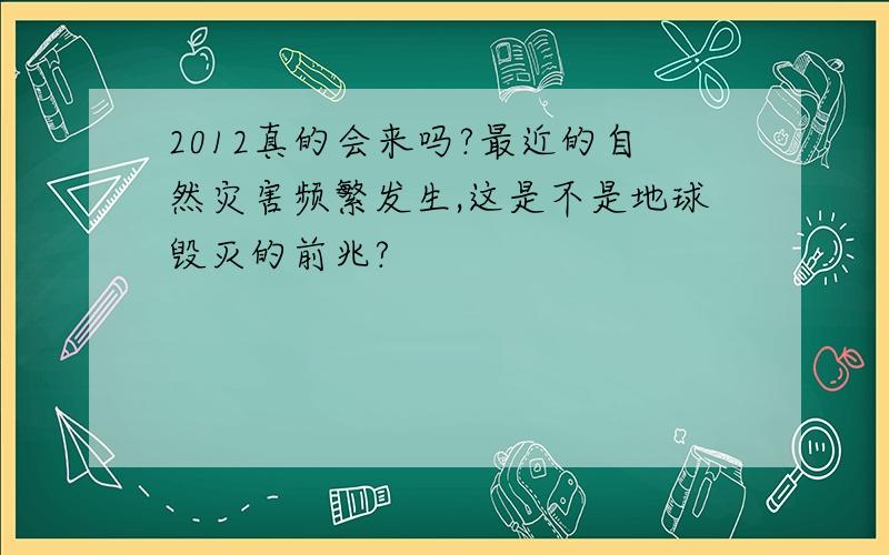 2012真的会来吗?最近的自然灾害频繁发生,这是不是地球毁灭的前兆?