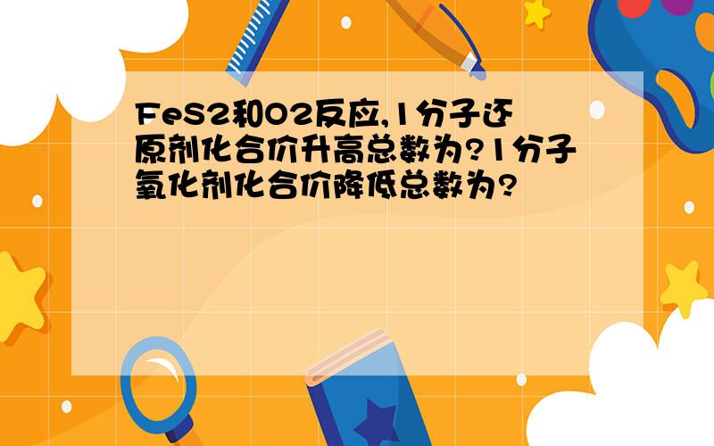 FeS2和O2反应,1分子还原剂化合价升高总数为?1分子氧化剂化合价降低总数为?