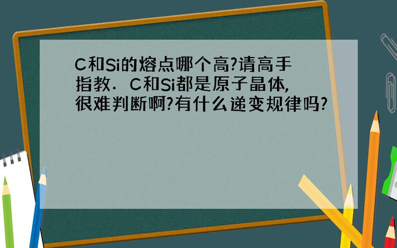 C和Si的熔点哪个高?请高手指教．C和Si都是原子晶体,很难判断啊?有什么递变规律吗?