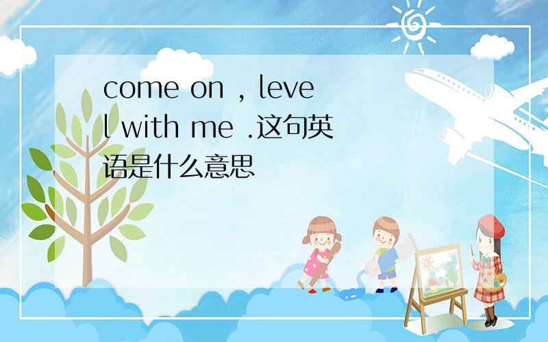 come on , level with me .这句英语是什么意思