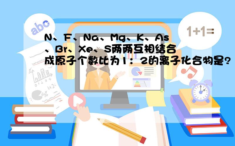 N、F、Na、Mg、K、As、Br、Xe、S两两互相结合成原子个数比为1：2的离子化合物是?