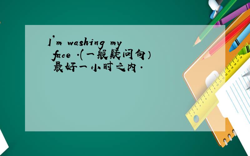 I’m washing my face .(一般疑问句） 最好一小时之内.