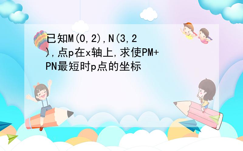 已知M(0,2),N(3,2),点p在x轴上,求使PM+PN最短时p点的坐标