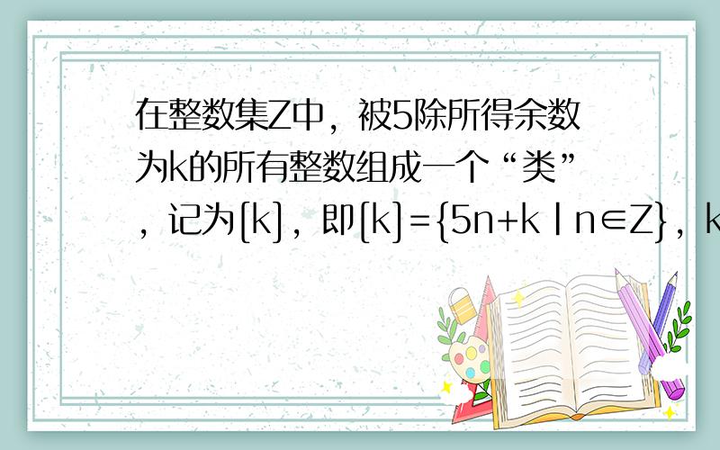 在整数集Z中，被5除所得余数为k的所有整数组成一个“类”，记为[k]，即[k]={5n+k|n∈Z}，k=0，1，2，3