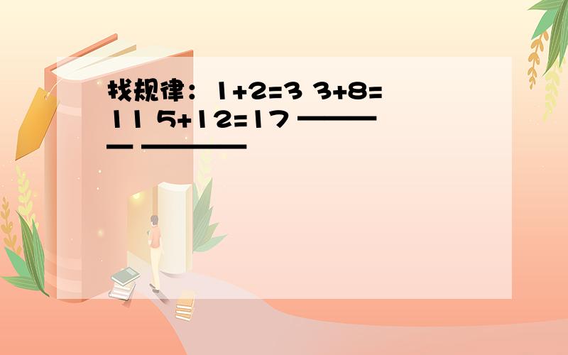 找规律：1+2=3 3+8=11 5+12=17 ———— ————