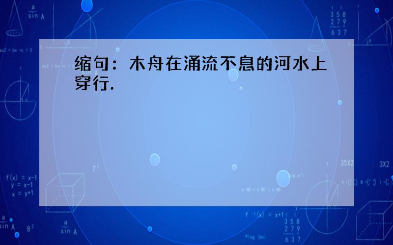 缩句：木舟在涌流不息的河水上穿行.