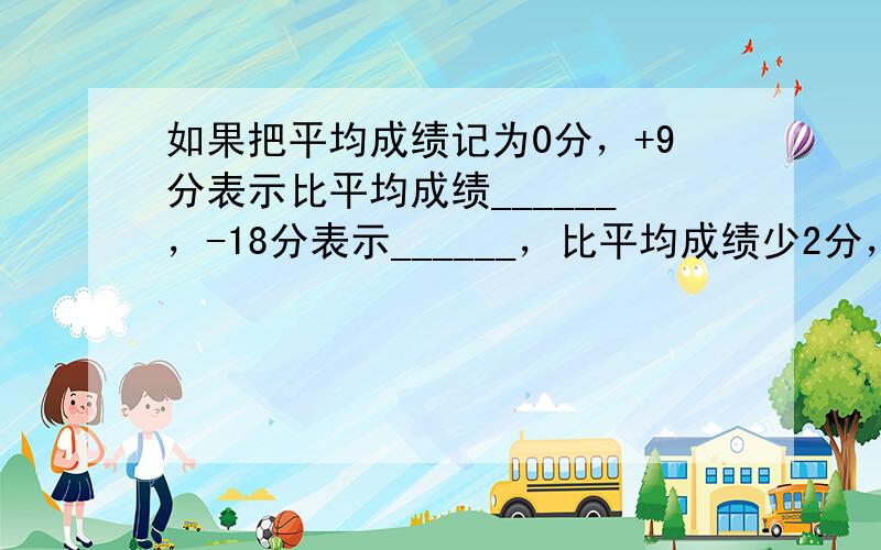 如果把平均成绩记为0分，+9分表示比平均成绩______，-18分表示______，比平均成绩少2分，记作______．