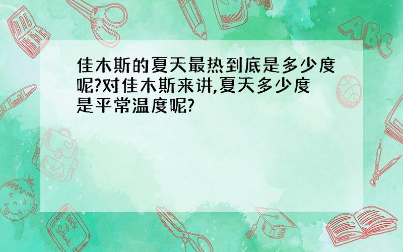 佳木斯的夏天最热到底是多少度呢?对佳木斯来讲,夏天多少度是平常温度呢?