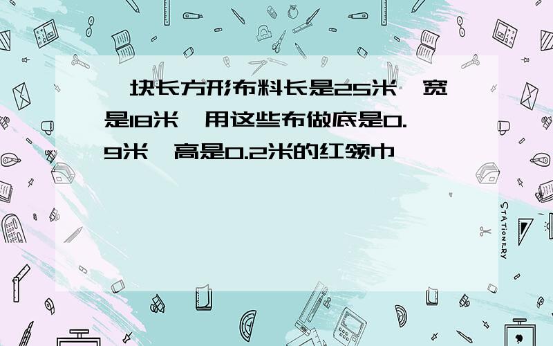 一块长方形布料长是25米,宽是18米,用这些布做底是0.9米,高是0.2米的红领巾