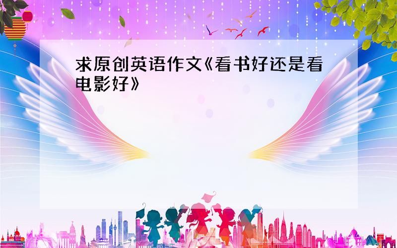 求原创英语作文《看书好还是看电影好》