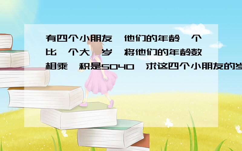 有四个小朋友,他们的年龄一个比一个大一岁,将他们的年龄数相乘,积是5040,求这四个小朋友的岁数?