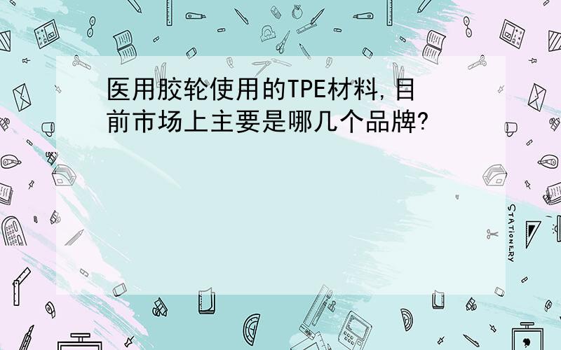 医用胶轮使用的TPE材料,目前市场上主要是哪几个品牌?