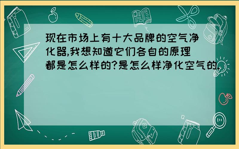 现在市场上有十大品牌的空气净化器,我想知道它们各自的原理都是怎么样的?是怎么样净化空气的.