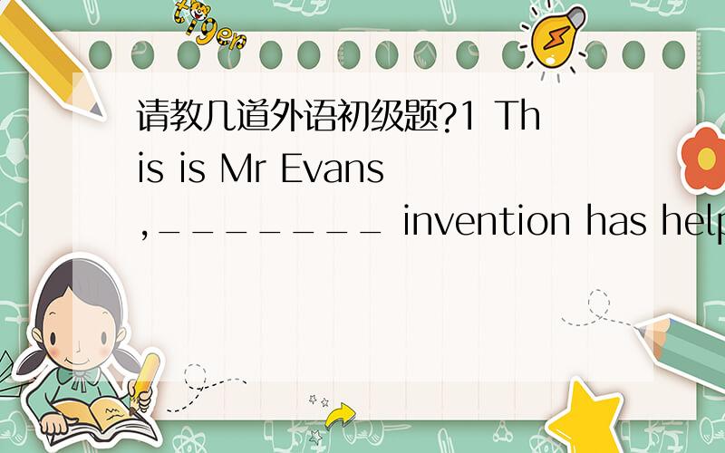 请教几道外语初级题?1 This is Mr Evans,_______ invention has helped hu